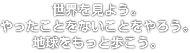 世界を見よう。やったことないことをやろう。地球をもっと歩こう。
